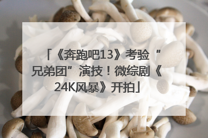 《奔跑吧13》考验“兄弟团”演技！微综剧《24K风暴》开拍