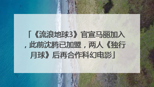 《流浪地球3》官宣马丽加入，此前沈腾已加盟，两人《独行月球》后再合作科幻电影