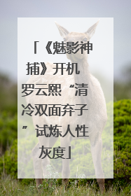 《魅影神捕》开机 罗云熙“清冷双面弃子”试炼人性灰度