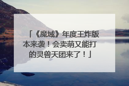 《魔域》年度王炸版本来袭！会卖萌又能打的灵兽天团来了！