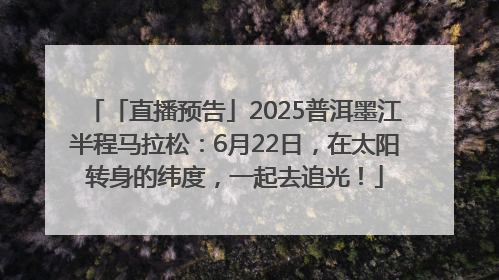 「直播预告」2025普洱墨江半程马拉松：6月22日，在太阳转身的纬度，一起去追光！