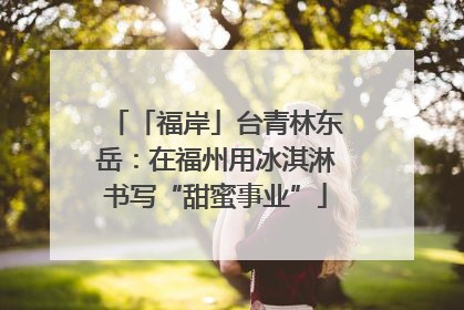 「福岸」台青林东岳：在福州用冰淇淋书写“甜蜜事业”