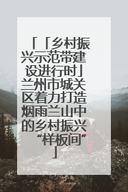 「乡村振兴示范带建设进行时」兰州市城关区着力打造烟雨兰山中的乡村振兴“样板间”