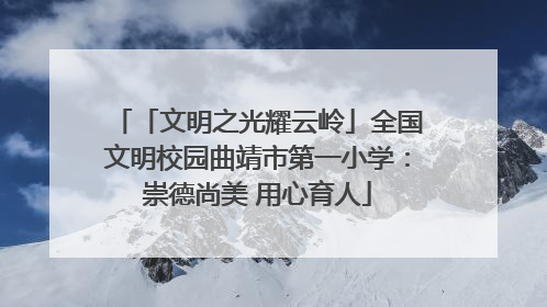 「文明之光耀云岭」全国文明校园曲靖市第一小学：崇德尚美 用心育人