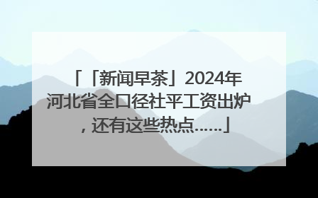 「新闻早茶」2024年河北省全口径社平工资出炉，还有这些热点……