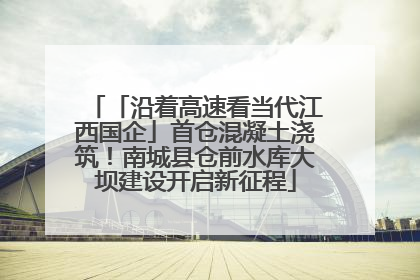 「沿着高速看当代江西国企」首仓混凝土浇筑！南城县仓前水库大坝建设开启新征程