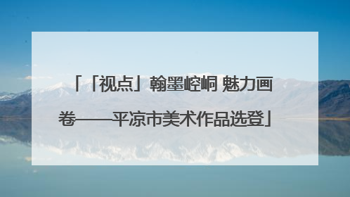 「视点」翰墨崆峒 魅力画卷——平凉市美术作品选登