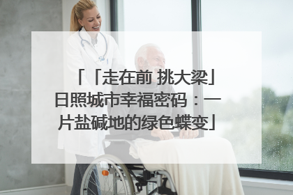「走在前 挑大梁」日照城市幸福密码：一片盐碱地的绿色蝶变