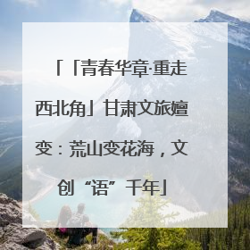 「青春华章·重走西北角」甘肃文旅嬗变：荒山变花海，文创“语”千年