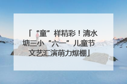 “童”样精彩！清水塘三小“六一”儿童节文艺汇演萌力爆棚