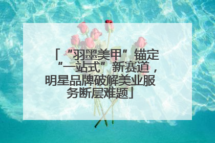 “羽墨美甲”锚定“一站式”新赛道，明星品牌破解美业服务断层难题