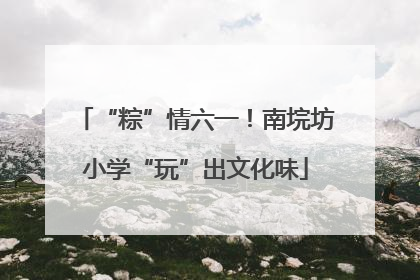 “粽”情六一！南垸坊小学“玩”出文化味