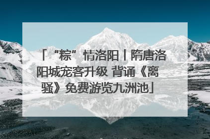 “粽”情洛阳丨隋唐洛阳城宠客升级 背诵《离骚》免费游览九洲池