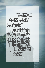 “粽享端午情 共叙泉台缘”——泉州台商投资区举办在区台胞端午联谊活动，共话同源深情
