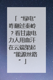“绿电”咋翻过秦岭？看甘肃电力人用血汗在云端架起“能源丝路”