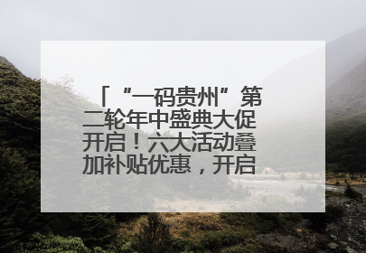 “一码贵州”第二轮年中盛典大促开启！六大活动叠加补贴优惠，开启省钱购物新体验