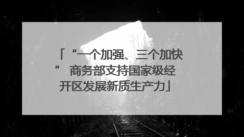 “一个加强、三个加快” 商务部支持国家级经开区发展新质生产力