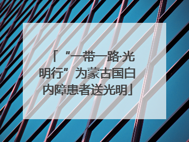 “一带一路·光明行”为蒙古国白内障患者送光明