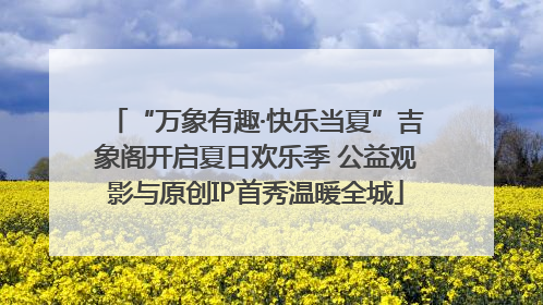 “万象有趣·快乐当夏”吉象阁开启夏日欢乐季 公益观影与原创IP首秀温暖全城