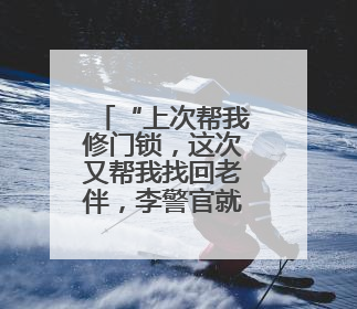 “上次帮我修门锁，这次又帮我找回老伴，李警官就像家人！”
