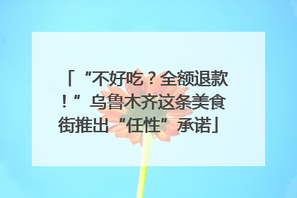 “不好吃？全额退款！”乌鲁木齐这条美食街推出“任性”承诺