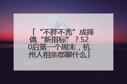 “不胖不秃”成择偶“新指标”？520后第一个周末，杭州人相亲都聊什么