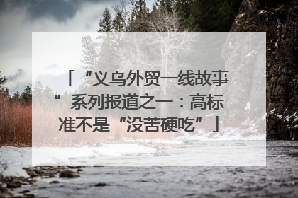 “义乌外贸一线故事”系列报道之一：高标准不是“没苦硬吃”