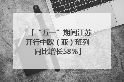 “五一”期间江苏开行中欧（亚）班列同比增长58％