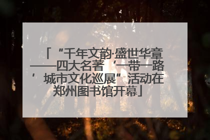 “千年文韵·盛世华章——四大名著‘一带一路’城市文化巡展”活动在郑州图书馆开幕