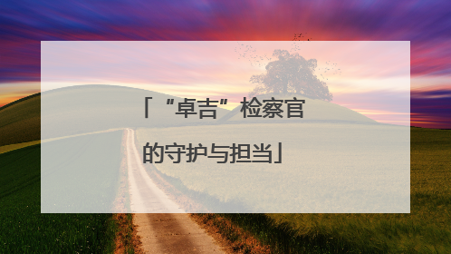 “卓吉”检察官的守护与担当