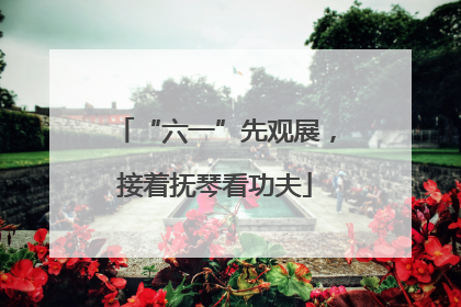 “六一”先观展，接着抚琴看功夫