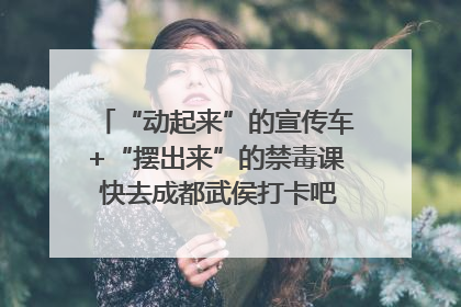 “动起来”的宣传车+“摆出来”的禁毒课 快去成都武侯打卡吧｜国际禁毒日