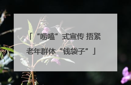 “唠嗑”式宣传 捂紧老年群体“钱袋子”