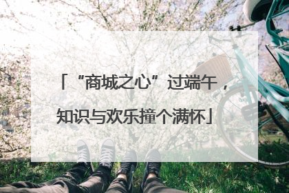 “商城之心”过端午，知识与欢乐撞个满怀