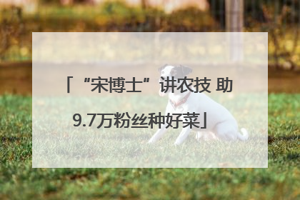 “宋博士”讲农技 助9.7万粉丝种好菜
