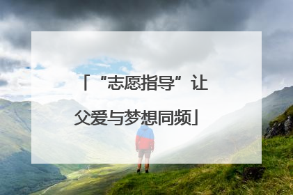 “志愿指导”让父爱与梦想同频