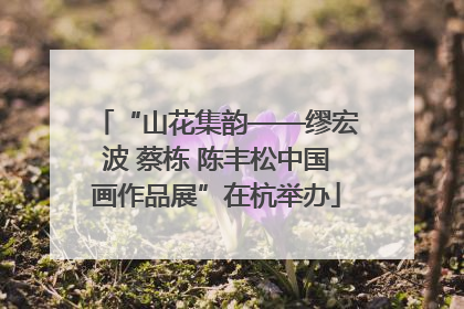 “山花集韵——缪宏波 蔡栋 陈丰松中国画作品展”在杭举办