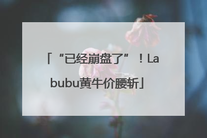 “已经崩盘了”！Labubu黄牛价腰斩