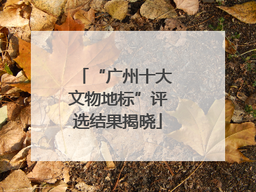“广州十大文物地标”评选结果揭晓
