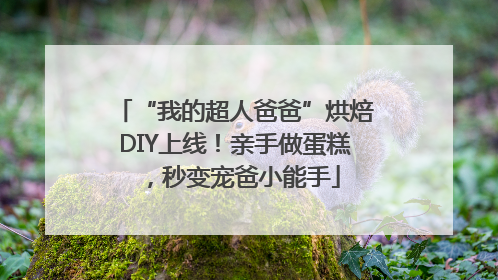 “我的超人爸爸”烘焙DIY上线！亲手做蛋糕，秒变宠爸小能手