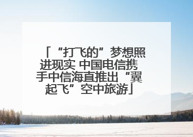 “打飞的”梦想照进现实 中国电信携手中信海直推出“翼起飞”空中旅游