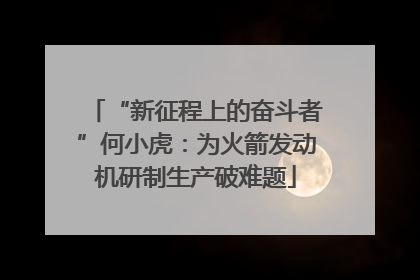 “新征程上的奋斗者”何小虎：为火箭发动机研制生产破难题