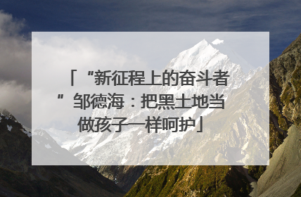 “新征程上的奋斗者”邹德海：把黑土地当做孩子一样呵护
