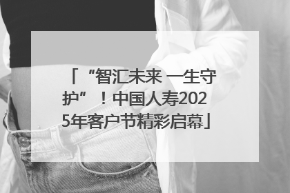 “智汇未来 一生守护”！中国人寿2025年客户节精彩启幕
