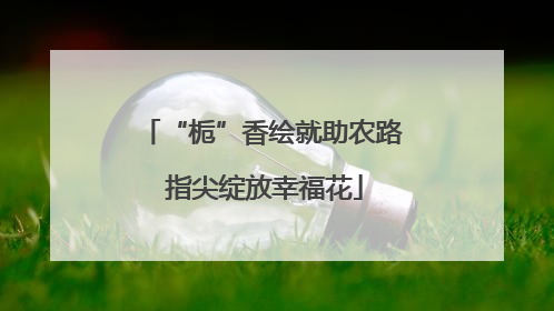 “栀”香绘就助农路 指尖绽放幸福花