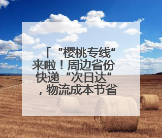 “樱桃专线”来啦！周边省份快递“次日达”，物流成本节省30%