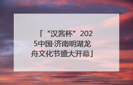 “汉酱杯”2025中国·济南明湖龙舟文化节盛大开幕