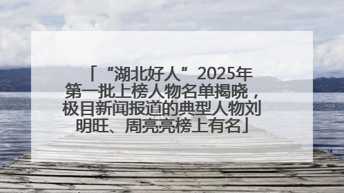 “湖北好人”2025年第一批上榜人物名单揭晓，极目新闻报道的典型人物刘明旺、周亮亮榜上有名