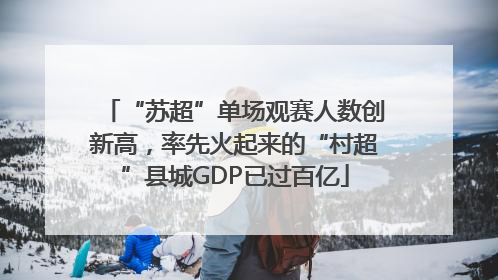 “苏超”单场观赛人数创新高，率先火起来的“村超”县城GDP已过百亿