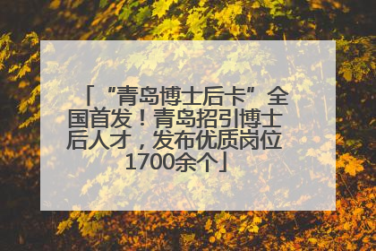 “青岛博士后卡”全国首发！青岛招引博士后人才，发布优质岗位1700余个